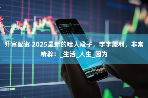 升富配资 2025最新的噎人段子，字字犀利，非常精辟！_生活_人生_因为