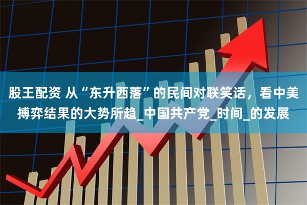 股王配资 从“东升西落”的民间对联笑话，看中美搏弈结果的大势所趋_中国共产党_时间_的发展