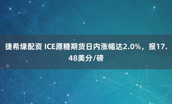 捷希缘配资 ICE原糖期货日内涨幅达2.0%，报17.48美分/磅