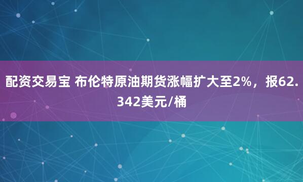 配资交易宝 布伦特原油期货涨幅扩大至2%，报62.342美元/桶