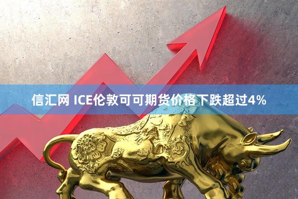 信汇网 ICE伦敦可可期货价格下跌超过4%