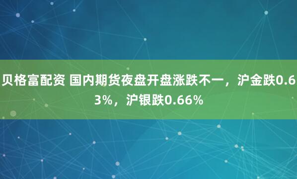 贝格富配资 国内期货夜盘开盘涨跌不一，沪金跌0.63%，沪银跌0.66%