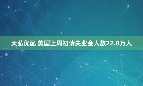 天弘优配 美国上周初请失业金人数22.8万人