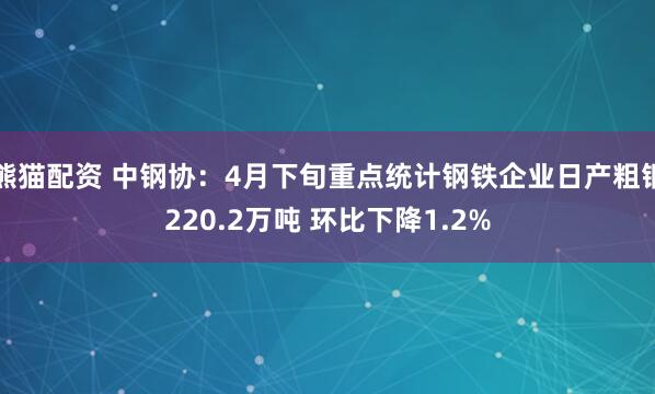 熊猫配资 中钢协：4月下旬重点统计钢铁企业日产粗钢220.2万吨 环比下降1.2%