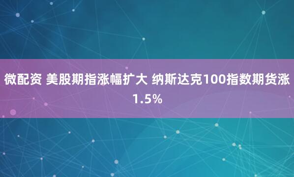 微配资 美股期指涨幅扩大 纳斯达克100指数期货涨1.5%