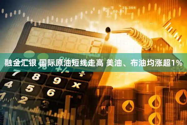 融金汇银 国际原油短线走高 美油、布油均涨超1%