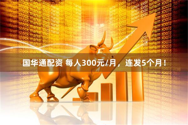 国华通配资 每人300元/月，连发5个月！