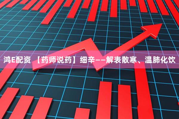 鸿E配资 【药师说药】细辛——解表散寒、温肺化饮