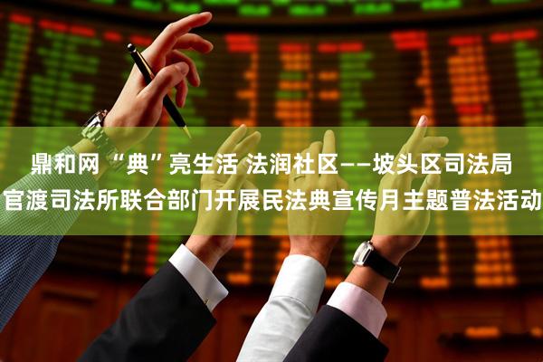 鼎和网 “典”亮生活 法润社区——坡头区司法局官渡司法所联合部门开展民法典宣传月主题普法活动