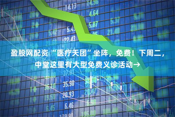 盈股网配资 “医疗天团”坐阵，免费！下周二，中堂这里有大型免费义诊活动→
