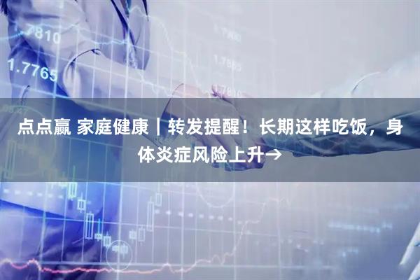 点点赢 家庭健康｜转发提醒！长期这样吃饭，身体炎症风险上升→