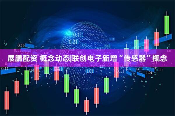 展鵬配资 概念动态|联创电子新增“传感器”概念