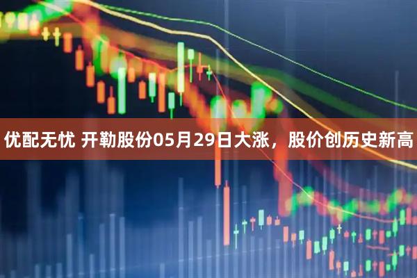 优配无忧 开勒股份05月29日大涨，股价创历史新高