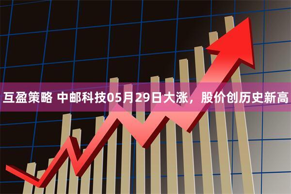互盈策略 中邮科技05月29日大涨，股价创历史新高