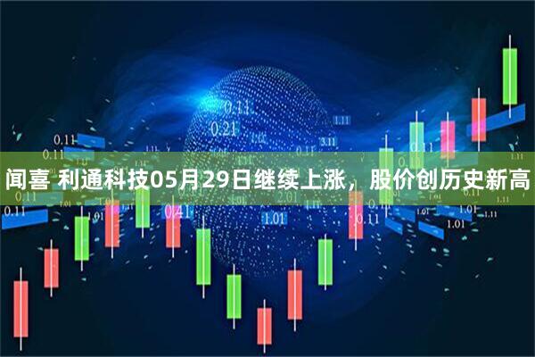 闻喜 利通科技05月29日继续上涨，股价创历史新高