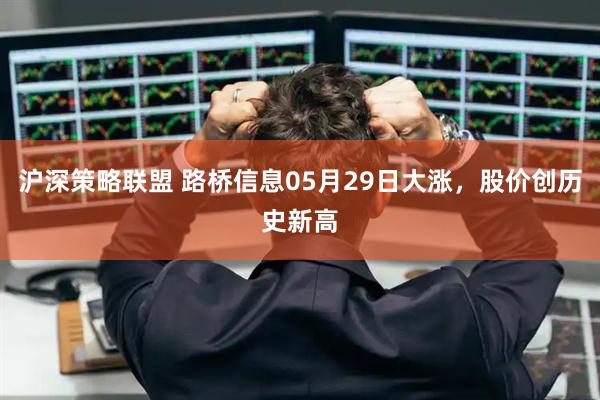 沪深策略联盟 路桥信息05月29日大涨，股价创历史新高