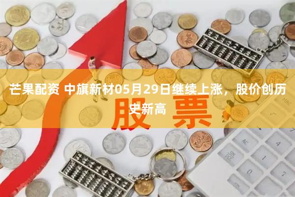 芒果配资 中旗新材05月29日继续上涨，股价创历史新高