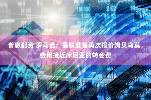 普患配资 罗马诺：曼联准备再次报价姆贝乌莫，费用接近库尼亚的转会费