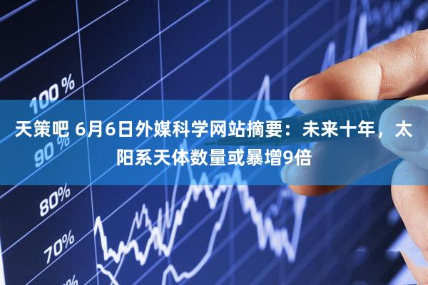 天策吧 6月6日外媒科学网站摘要：未来十年，太阳系天体数量或暴增9倍