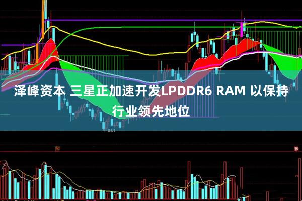 泽峰资本 三星正加速开发LPDDR6 RAM 以保持行业领先地位