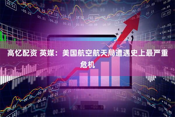 高忆配资 英媒：美国航空航天局遭遇史上最严重危机