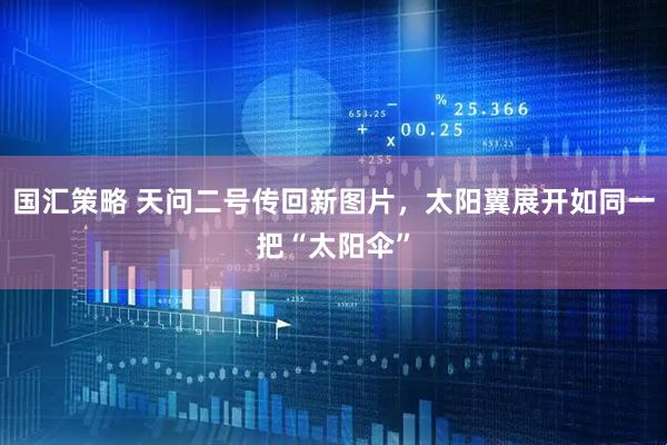 国汇策略 天问二号传回新图片，太阳翼展开如同一把“太阳伞”