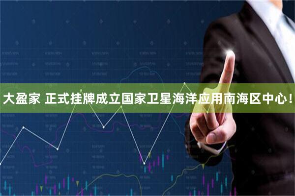 大盈家 正式挂牌成立国家卫星海洋应用南海区中心！