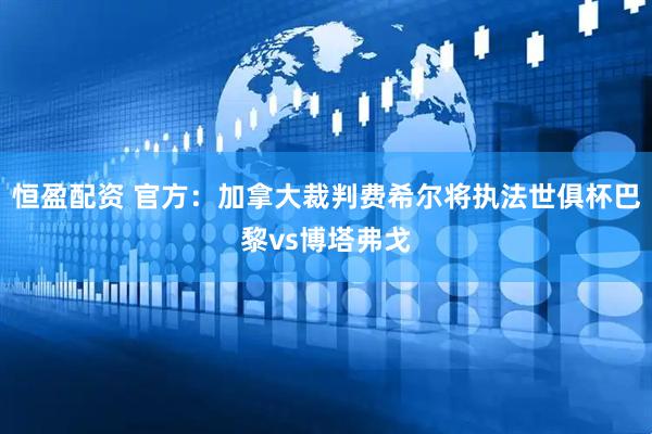 恒盈配资 官方：加拿大裁判费希尔将执法世俱杯巴黎vs博塔弗戈