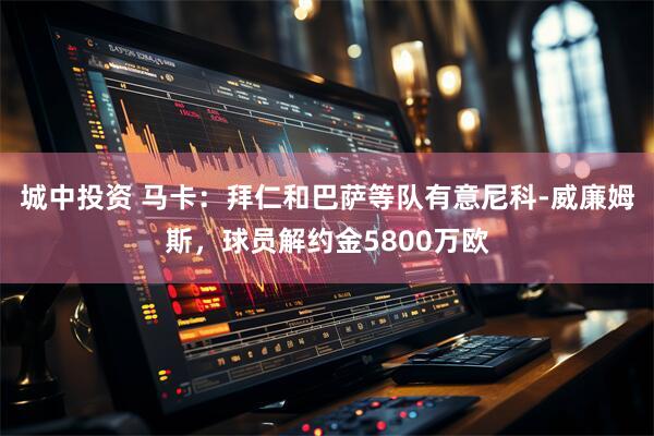 城中投资 马卡：拜仁和巴萨等队有意尼科-威廉姆斯，球员解约金5800万欧
