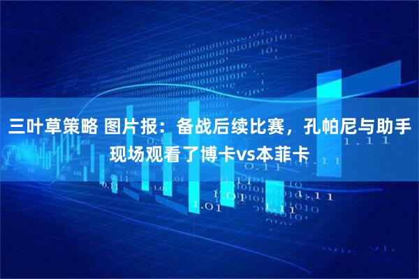 三叶草策略 图片报：备战后续比赛，孔帕尼与助手现场观看了博卡vs本菲卡