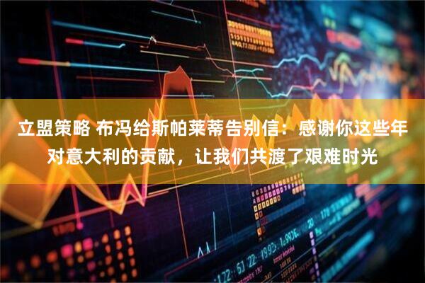 立盟策略 布冯给斯帕莱蒂告别信：感谢你这些年对意大利的贡献，让我们共渡了艰难时光