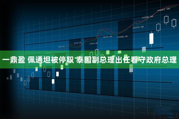 一鼎盈 佩通坦被停职 泰国副总理出任看守政府总理
