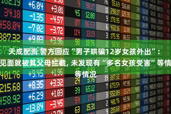 天成配资 警方回应“男子哄骗12岁女孩外出”: 刚见面就被其父母拦截, 未发现有“多名女孩受害”等情况