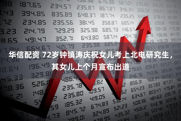 华信配资 72岁钟镇涛庆祝女儿考上北电研究生，其女儿上个月宣布出道