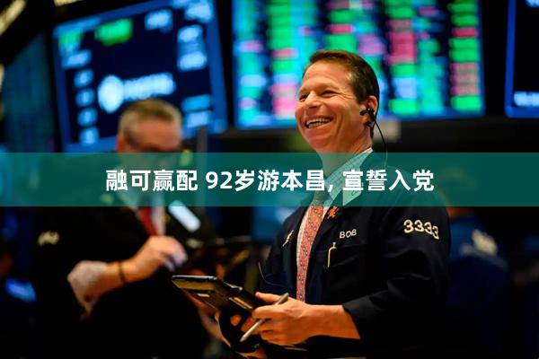 融可赢配 92岁游本昌, 宣誓入党