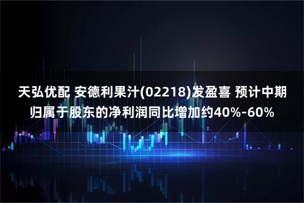 天弘优配 安德利果汁(02218)发盈喜 预计中期归属于股东的净利润同比增加约40%-60%