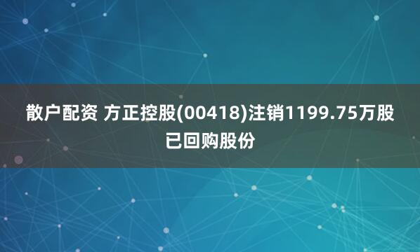 散户配资 方正控股(00418)注销1199.75万股已回购股份