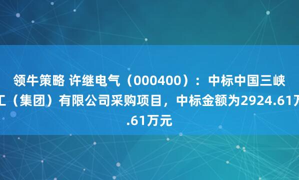 领牛策略 许继电气（000400）：中标中国三峡建工（集团）有限公司采购项目，中标金额为2924.61万元