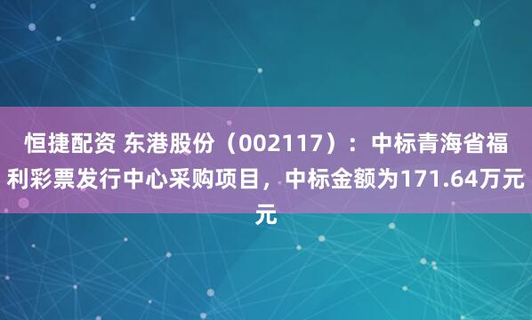 恒捷配资 东港股份（002117）：中标青海省福利彩票发行中心采购项目，中标金额为171.64万元