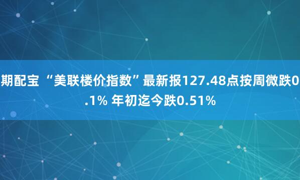 期配宝 “美联楼价指数”最新报127.48点按周微跌0.1% 年初迄今跌0.51%