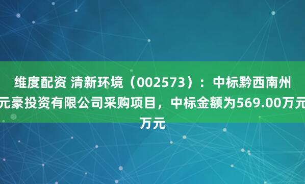 维度配资 清新环境（002573）：中标黔西南州元豪投资有限公司采购项目，中标金额为569.00万元