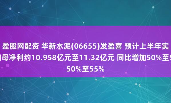 盈股网配资 华新水泥(06655)发盈喜 预计上半年实现归母净利约10.958亿元至11.32亿元 同比增加50%至55%