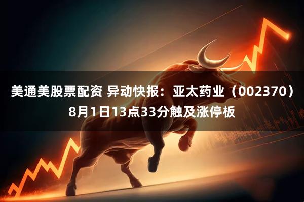 美通美股票配资 异动快报：亚太药业（002370）8月1日13点33分触及涨停板