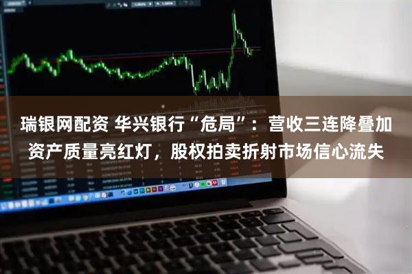 瑞银网配资 华兴银行“危局”：营收三连降叠加资产质量亮红灯，股权拍卖折射市场信心流失