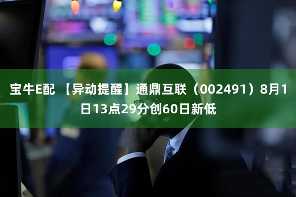 宝牛E配 【异动提醒】通鼎互联（002491）8月1日13点29分创60日新低