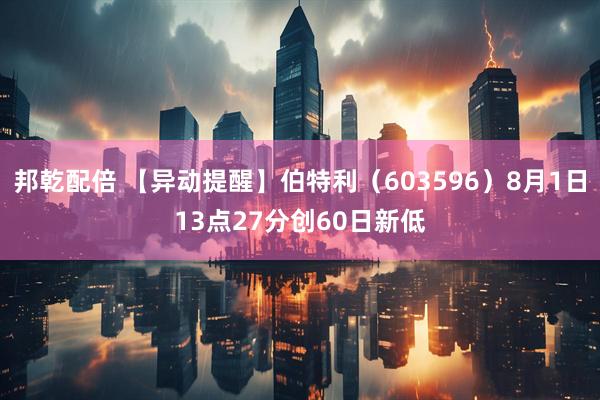邦乾配倍 【异动提醒】伯特利（603596）8月1日13点27分创60日新低