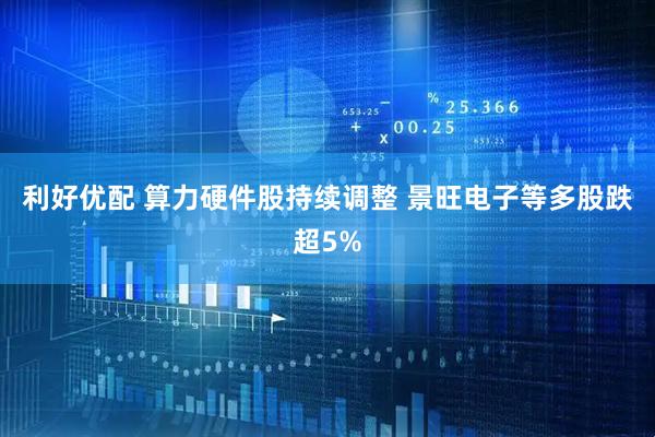 利好优配 算力硬件股持续调整 景旺电子等多股跌超5%