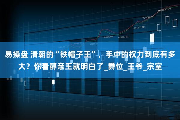 易操盘 清朝的“铁帽子王”，手中的权力到底有多大？你看醇亲王就明白了_爵位_王爷_宗室