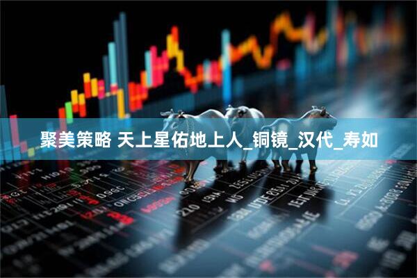 聚美策略 天上星佑地上人_铜镜_汉代_寿如