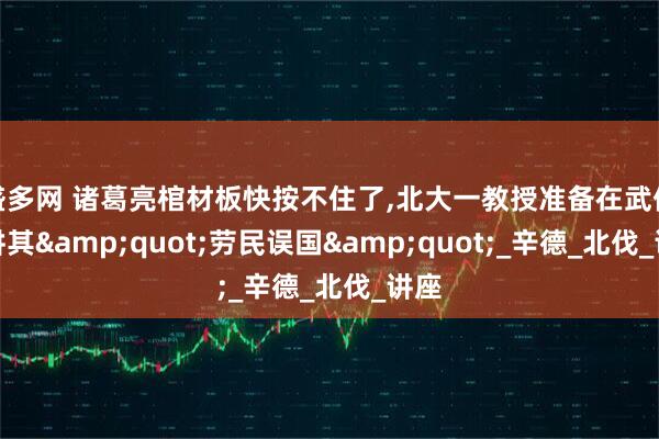 盛多网 诸葛亮棺材板快按不住了,北大一教授准备在武侯祠讲其&quot;劳民误国&quot;_辛德_北伐_讲座